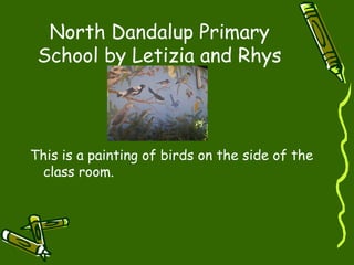 North Dandalup Primary
School by Letizia and Rhys
This is a painting of birds on the side of the
class room.
 