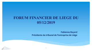 FORUM FINANCIER DE LIEGE DU
05/12/2019
Fabienne Bayard
Présidente du tribunal de l’entreprise de Liège
1
 