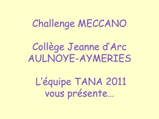 Challenge MECCANO

 Collège Jeanne d’Arc
AULNOYE-AYMERIES

 L’équipe TANA 2011
   vous présente…
 