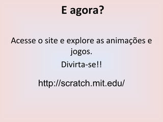 E agora?
Acesse o site e explore as animações e
jogos.
Divirta-se!!
http://scratch.mit.edu/
 