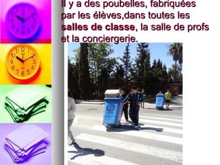 Il y a des poubelles, fabriquéesIl y a des poubelles, fabriquées
par les élèves,dans toutes lespar les élèves,dans toutes les
salles de classesalles de classe, la salle de profs, la salle de profs
et la conciergerie.et la conciergerie.
 