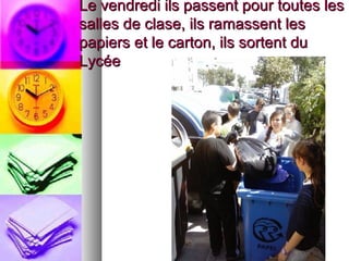 Le vendredi ils passent pour toutes lesLe vendredi ils passent pour toutes les
salles de clase, ils ramassent lessalles de clase, ils ramassent les
papiers et le carton, ils sortent dupapiers et le carton, ils sortent du
LycéeLycée
 