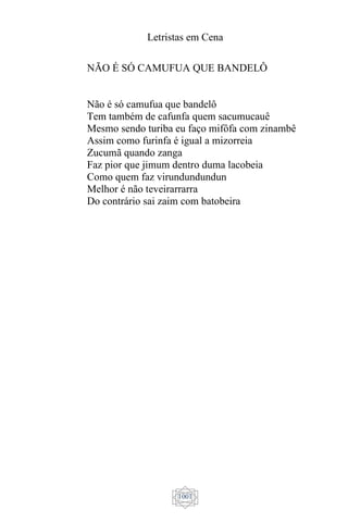 Letristas em Cena
1001
NÃO É SÓ CAMUFUA QUE BANDELÔ
Não é só camufua que bandelô
Tem também de cafunfa quem sacumucauê
Mesmo sendo turiba eu faço mifôfa com zinambê
Assim como furinfa é igual a mizorreia
Zucumã quando zanga
Faz pior que jimum dentro duma lacobeia
Como quem faz virundundundun
Melhor é não teveirarrarra
Do contrário sai zaim com batobeira
 