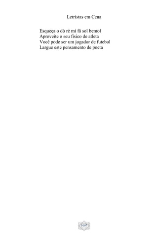 Letristas em Cena
1007
Esqueça o dó ré mi fá sol bemol
Aproveite o seu físico de atleta
Você pode ser um jogador de futebol
Largue este pensamento de poeta
 