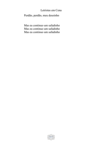 Letristas em Cena
1013
Perdão, perdão, meu deusinho
Mas eu continuo um safadinho
Mas eu continuo um safadinho
Mas eu continuo um safadinho
 