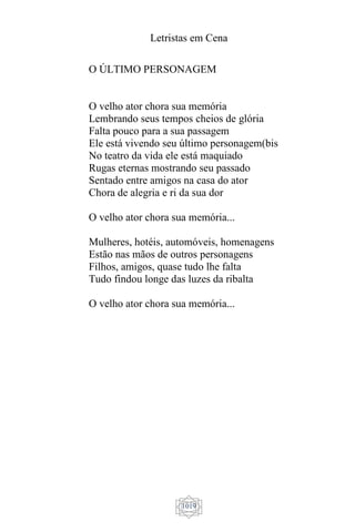 Letristas em Cena
1019
O ÚLTIMO PERSONAGEM
O velho ator chora sua memória
Lembrando seus tempos cheios de glória
Falta pouco para a sua passagem
Ele está vivendo seu último personagem(bis
No teatro da vida ele está maquiado
Rugas eternas mostrando seu passado
Sentado entre amigos na casa do ator
Chora de alegria e ri da sua dor
O velho ator chora sua memória...
Mulheres, hotéis, automóveis, homenagens
Estão nas mãos de outros personagens
Filhos, amigos, quase tudo lhe falta
Tudo findou longe das luzes da ribalta
O velho ator chora sua memória...
 
