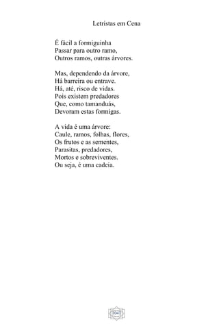 Letristas em Cena
1041
É fácil a formiguinha
Passar para outro ramo,
Outros ramos, outras árvores.
Mas, dependendo da árvore,
Há barreira ou entrave.
Há, até, risco de vidas.
Pois existem predadores
Que, como tamanduás,
Devoram estas formigas.
A vida é uma árvore:
Caule, ramos, folhas, flores,
Os frutos e as sementes,
Parasitas, predadores,
Mortos e sobreviventes.
Ou seja, é uma cadeia.
 