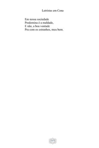 Letristas em Cena
1073
Em nossa sociedade
Predomina é a maldade,
E não, a boa vontade
Pra com os estranhos, meu bem.
 