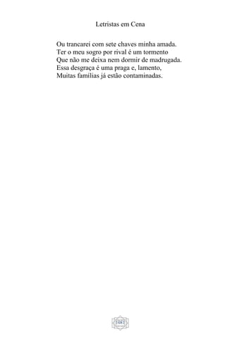 Letristas em Cena
1081
Ou trancarei com sete chaves minha amada.
Ter o meu sogro por rival é um tormento
Que não me deixa nem dormir de madrugada.
Essa desgraça é uma praga e, lamento,
Muitas famílias já estão contaminadas.
 