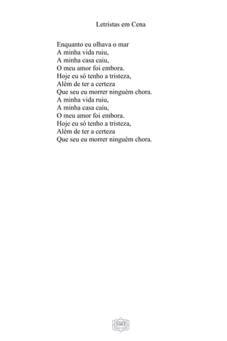 Letristas em Cena
1083
Enquanto eu olhava o mar
A minha vida ruiu,
A minha casa caiu,
O meu amor foi embora.
Hoje eu só tenho a tristeza,
Além de ter a certeza
Que seu eu morrer ninguém chora.
A minha vida ruiu,
A minha casa caiu,
O meu amor foi embora.
Hoje eu só tenho a tristeza,
Além de ter a certeza
Que seu eu morrer ninguém chora.
 