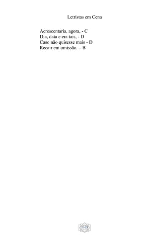 Letristas em Cena
1105
Acrescentaria, agora, - C
Dia, data e era tais, - D
Caso não quisesse mais - D
Recair em omissão. – B
 