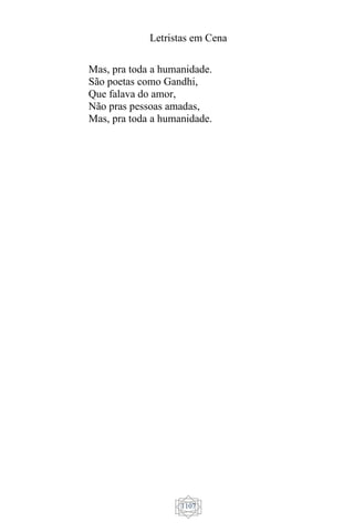Letristas em Cena
1107
Mas, pra toda a humanidade.
São poetas como Gandhi,
Que falava do amor,
Não pras pessoas amadas,
Mas, pra toda a humanidade.
 