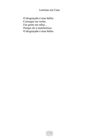 Letristas em Cena
1149
O desgraçado é mau hálito.
Consegue me isolar,
Faz gente me odiar...
Porque ele é malcheiroso.
O desgraçado é mau hálito.
 