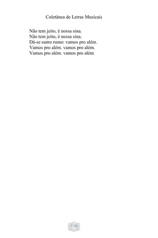 Coletânea de Letras Musicais
1158
Não tem jeito, é nossa sina.
Não tem jeito, é nossa sina.
Dá-se outro rumo: vamos pro além.
Vamos pro além. vamos pro além.
Vamos pro além. vamos pro além
 