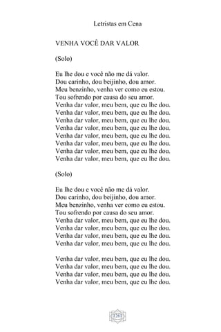 Letristas em Cena
1261
VENHA VOCÊ DAR VALOR
(Solo)
Eu lhe dou e você não me dá valor.
Dou carinho, dou beijinho, dou amor.
Meu benzinho, venha ver como eu estou.
Tou sofrendo por causa do seu amor.
Venha dar valor, meu bem, que eu lhe dou.
Venha dar valor, meu bem, que eu lhe dou.
Venha dar valor, meu bem, que eu lhe dou.
Venha dar valor, meu bem, que eu lhe dou.
Venha dar valor, meu bem, que eu lhe dou.
Venha dar valor, meu bem, que eu lhe dou.
Venha dar valor, meu bem, que eu lhe dou.
Venha dar valor, meu bem, que eu lhe dou.
(Solo)
Eu lhe dou e você não me dá valor.
Dou carinho, dou beijinho, dou amor.
Meu benzinho, venha ver como eu estou.
Tou sofrendo por causa do seu amor.
Venha dar valor, meu bem, que eu lhe dou.
Venha dar valor, meu bem, que eu lhe dou.
Venha dar valor, meu bem, que eu lhe dou.
Venha dar valor, meu bem, que eu lhe dou.
Venha dar valor, meu bem, que eu lhe dou.
Venha dar valor, meu bem, que eu lhe dou.
Venha dar valor, meu bem, que eu lhe dou.
Venha dar valor, meu bem, que eu lhe dou.
 