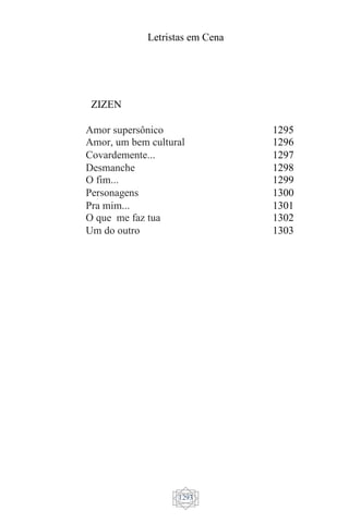 Letristas em Cena
1293
ZIZEN
Amor supersônico 1295
Amor, um bem cultural 1296
Covardemente... 1297
Desmanche 1298
O fim... 1299
Personagens 1300
Pra mim... 1301
O que me faz tua 1302
Um do outro 1303
 