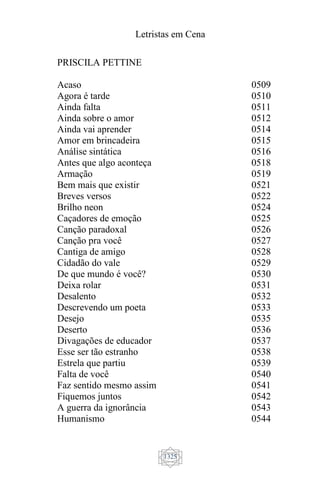 Letristas em Cena
1325
PRISCILA PETTINE
Acaso
Agora é tarde
Ainda falta
Ainda sobre o amor
Ainda vai aprender
Amor em brincadeira
Análise sintática
Antes que algo aconteça
Armação
Bem mais que existir
Breves versos
Brilho neon
Caçadores de emoção
Canção paradoxal
Canção pra você
Cantiga de amigo
Cidadão do vale
De que mundo é você?
Deixa rolar
Desalento
Descrevendo um poeta
Desejo
Deserto
Divagações de educador
Esse ser tão estranho
Estrela que partiu
Falta de você
Faz sentido mesmo assim
Fiquemos juntos
A guerra da ignorância
Humanismo
0509
0510
0511
0512
0514
0515
0516
0518
0519
0521
0522
0524
0525
0526
0527
0528
0529
0530
0531
0532
0533
0535
0536
0537
0538
0539
0540
0541
0542
0543
0544
 