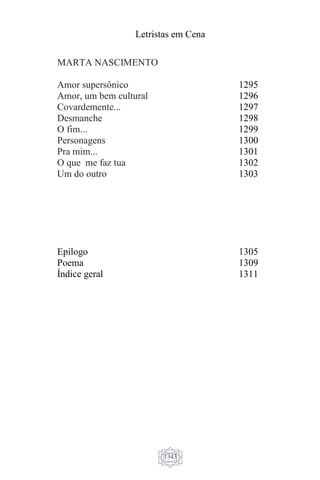 Letristas em Cena
1343
MARTA NASCIMENTO
Amor supersônico 1295
Amor, um bem cultural 1296
Covardemente... 1297
Desmanche 1298
O fim... 1299
Personagens 1300
Pra mim... 1301
O que me faz tua 1302
Um do outro 1303
Epilogo
Poema
Índice geral
1305
1309
1311
 