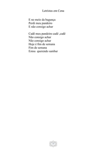 Letristas em Cena
15
E no meio da bagunça
Perdi meu pandeiro
E não consigo achar
Cadê meu pandeiro cadê ,cadê
Não consigo achar
Não consigo achar
Hoje é fim de semana
Fim de semana
Estou querendo sambar
 