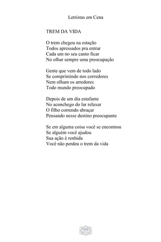 Letristas em Cena
223
TREM DA VIDA
O trem chegou na estação
Todos apressados pra entrar
Cada um no seu canto ficar
No olhar sempre uma preocupação
Gente que vem de todo lado
Se comprimindo nos corredores
Nem olham os arredores
Todo mundo preocupado
Depois de um dia estafante
No aconchego do lar relaxar
O filho correndo abraçar
Pensando nesse destino preocupante
Se em alguma coisa você se encontrou
Se alguém você ajudou
Sua ação é renhida
Você não perdeu o trem da vida
 