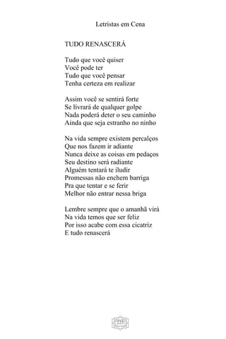 Letristas em Cena
225
TUDO RENASCERÁ
Tudo que você quiser
Você pode ter
Tudo que você pensar
Tenha certeza em realizar
Assim você se sentirá forte
Se livrará de qualquer golpe
Nada poderá deter o seu caminho
Ainda que seja estranho no ninho
Na vida sempre existem percalços
Que nos fazem ir adiante
Nunca deixe as coisas em pedaços
Seu destino será radiante
Alguém tentará te iludir
Promessas não enchem barriga
Pra que tentar e se ferir
Melhor não entrar nessa briga
Lembre sempre que o amanhã virá
Na vida temos que ser feliz
Por isso acabe com essa cicatriz
E tudo renascerá
 