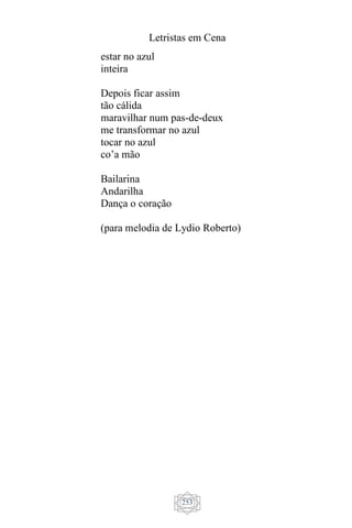 Letristas em Cena
253
estar no azul
inteira
Depois ficar assim
tão cálida
maravilhar num pas-de-deux
me transformar no azul
tocar no azul
co’a mão
Bailarina
Andarilha
Dança o coração
(para melodia de Lydio Roberto)
 