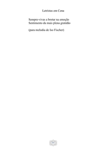 Letristas em Cena
281
Sempre-vivas a brotar na emoção
Sentimento da mais plena gratidão
(para melodia de Iso Fischer)
 