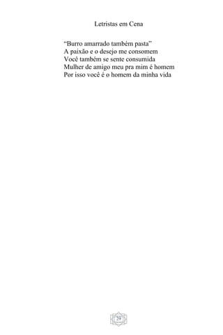 Letristas em Cena
29
“Burro amarrado também pasta”
A paixão e o desejo me consomem
Você também se sente consumida
Mulher de amigo meu pra mim é homem
Por isso você é o homem da minha vida
 
