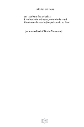 Letristas em Cena
313
em taça bem fina de cristal
Rico bordado, miragem, colorido de vitral
fim de novela com beijo apaixonado no final
(para melodia de Cláudio Menandro)
 