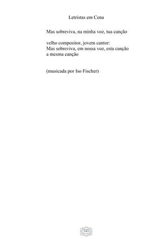 Letristas em Cena
343
Mas sobreviva, na minha voz, tua canção
velho compositor, jovem cantor:
Mas sobreviva, em nossa voz, esta canção
a mesma canção
(musicada por Iso Fischer)
 