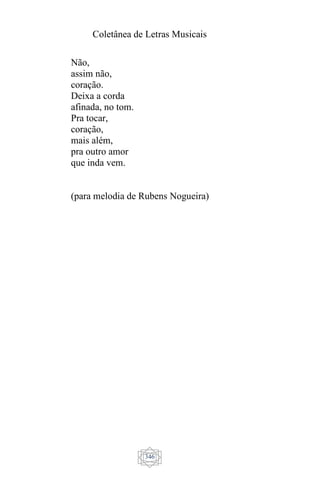 Coletânea de Letras Musicais
346
Não,
assim não,
coração.
Deixa a corda
afinada, no tom.
Pra tocar,
coração,
mais além,
pra outro amor
que inda vem.
(para melodia de Rubens Nogueira)
 