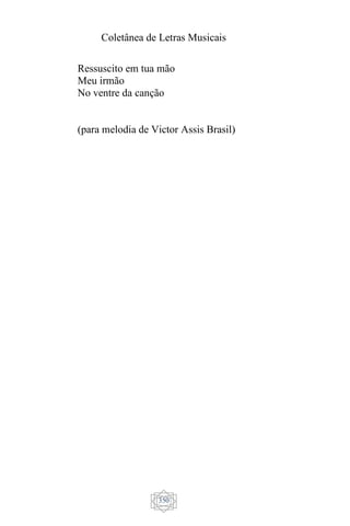 Coletânea de Letras Musicais
350
Ressuscito em tua mão
Meu irmão
No ventre da canção
(para melodia de Victor Assis Brasil)
 