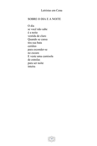 Letristas em Cena
39
SOBRE O DIA E A NOITE
O dia
se você não sabe
é a noite
vestida de claro
Quando se cansa
tira sua bata
cerúleo
para esconder-se
no escuro
E veste uma camisola
de estrelas
para ser noite
inteira
 
