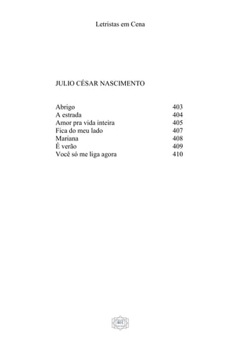 Letristas em Cena
401
JULIO CÉSAR NASCIMENTO
Abrigo
A estrada
Amor pra vida inteira
Fica do meu lado
Mariana
É verão
Você só me liga agora
403
404
405
407
408
409
410
 