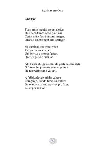 Letristas em Cena
403
ABRIGO
Todo amor precisa de um abrigo,
De um endereço certo pra ficar
Certas emoções têm seus perigos,
Quando o amor se muda de lugar.
No caminho encontrei você
Tardes lindas ao mar
Um sorriso a me confessar,
Que teu peito é meu lar.
Ah! Neste abrigo o amor da gente se completa
O futuro faz presente sem ter pressa
Do tempo passar e voltar...
A felicidade fez minha cabeça
Coração pulsando forte e a certeza
De sempre sonhar, mas sempre ficar,
E sempre sonhar.
 