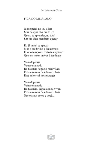 Letristas em Cena
407
FICA DO MEU LADO
Já me perdi no teu olhar
Mas desejar não faz te ter
Quero te aprender, no total
Ser tua vida meu bem querer
Eu já tentei te apagar
Mas o teu brilho e luz demais
E todo tempo eu tento te explicar
Que em meus braços é teu lugar
Vem depressa
Vem ser amado
Da tua mão segue o meu viver.
Cola em mim fica do meu lado
Este amor vai nos proteger
Vem depressa
Vem ser amado
Dá tua mão, segue o meu viver.
Cola em mim fica do meu lado
Neste amor só eu e você...
 