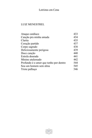 Letristas em Cena
431
LUIZ MENESTREL
Ataque cardíaco
Canção pra minha amada
Clarita
Coração partido
Corpo sagrado
Deliciosamente perigosa
Doce canção
Estrela dourada
Minino atulemado
Profundo é o amor que tenho por dentro
Sou um homem sem alma
Triste palhaço
433
434
435
437
438
439
440
441
442
544
545
546
 