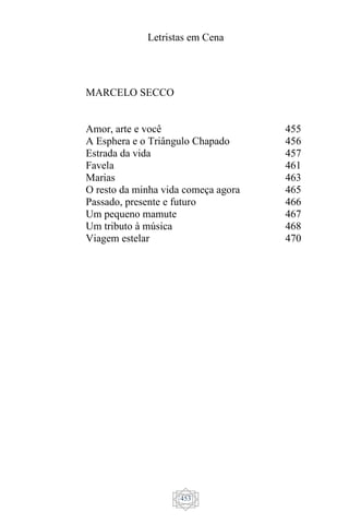 Letristas em Cena
453
MARCELO SECCO
Amor, arte e você
A Esphera e o Triângulo Chapado
Estrada da vida
Favela
Marias
O resto da minha vida começa agora
Passado, presente e futuro
Um pequeno mamute
Um tributo à música
Viagem estelar
455
456
457
461
463
465
466
467
468
470
 