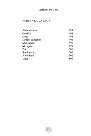 Letristas em Cena
491
NERTAN SILVA-MAIA
Além de mim
Confins
Deus
Jardins do tempo
Mensagem
Miragem
Pai
Seu lamento
A verdade
Vida
493
494
495
496
498
499
500
501
502
503
 