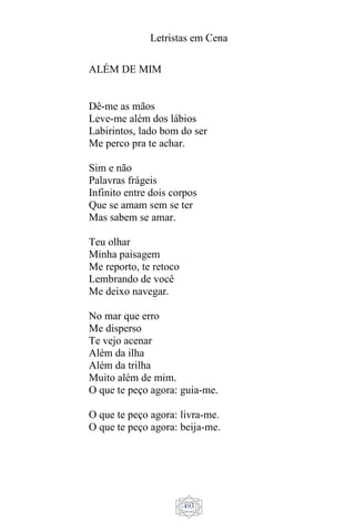 Letristas em Cena
493
ALÉM DE MIM
Dê-me as mãos
Leve-me além dos lábios
Labirintos, lado bom do ser
Me perco pra te achar.
Sim e não
Palavras frágeis
Infinito entre dois corpos
Que se amam sem se ter
Mas sabem se amar.
Teu olhar
Minha paisagem
Me reporto, te retoco
Lembrando de você
Me deixo navegar.
No mar que erro
Me disperso
Te vejo acenar
Além da ilha
Além da trilha
Muito além de mim.
O que te peço agora: guia-me.
O que te peço agora: livra-me.
O que te peço agora: beija-me.
 