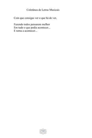 Coletânea de Letras Musicais
520
Com que consigas ver o que há de ver,
Fazendo todos pensarem melhor
Em tudo o que podia acontecer...
E torna a acontecer...
 