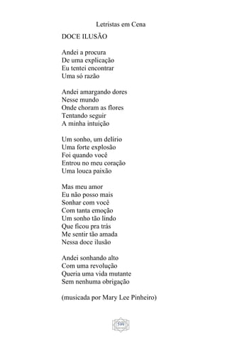 Letristas em Cena
599
DOCE ILUSÃO
Andei a procura
De uma explicação
Eu tentei encontrar
Uma só razão
Andei amargando dores
Nesse mundo
Onde choram as flores
Tentando seguir
A minha intuição
Um sonho, um delírio
Uma forte explosão
Foi quando você
Entrou no meu coração
Uma louca paixão
Mas meu amor
Eu não posso mais
Sonhar com você
Com tanta emoção
Um sonho tão lindo
Que ficou pra trás
Me sentir tão amada
Nessa doce ilusão
Andei sonhando alto
Com uma revolução
Queria uma vida mutante
Sem nenhuma obrigação
(musicada por Mary Lee Pinheiro)
 