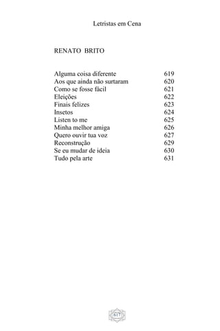 Letristas em Cena
617
RENATO BRITO
Alguma coisa diferente
Aos que ainda não surtaram
Como se fosse fácil
Eleições
Finais felizes
Insetos
Listen to me
Minha melhor amiga
Quero ouvir tua voz
Reconstrução
Se eu mudar de ideia
Tudo pela arte
619
620
621
622
623
624
625
626
627
629
630
631
 