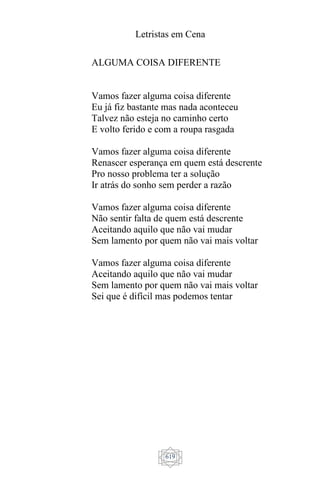 Letristas em Cena
619
ALGUMA COISA DIFERENTE
Vamos fazer alguma coisa diferente
Eu já fiz bastante mas nada aconteceu
Talvez não esteja no caminho certo
E volto ferido e com a roupa rasgada
Vamos fazer alguma coisa diferente
Renascer esperança em quem está descrente
Pro nosso problema ter a solução
Ir atrás do sonho sem perder a razão
Vamos fazer alguma coisa diferente
Não sentir falta de quem está descrente
Aceitando aquilo que não vai mudar
Sem lamento por quem não vai mais voltar
Vamos fazer alguma coisa diferente
Aceitando aquilo que não vai mudar
Sem lamento por quem não vai mais voltar
Sei que é difícil mas podemos tentar
 