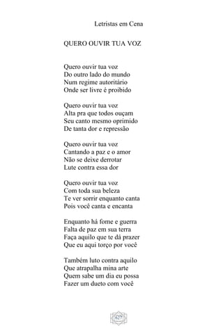 Letristas em Cena
627
QUERO OUVIR TUA VOZ
Quero ouvir tua voz
Do outro lado do mundo
Num regime autoritário
Onde ser livre é proibido
Quero ouvir tua voz
Alta pra que todos ouçam
Seu canto mesmo oprimido
De tanta dor e repressão
Quero ouvir tua voz
Cantando a paz e o amor
Não se deixe derrotar
Lute contra essa dor
Quero ouvir tua voz
Com toda sua beleza
Te ver sorrir enquanto canta
Pois você canta e encanta
Enquanto há fome e guerra
Falta de paz em sua terra
Faça aquilo que te dá prazer
Que eu aqui torço por você
Também luto contra aquilo
Que atrapalha mina arte
Quem sabe um dia eu possa
Fazer um dueto com você
 