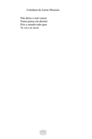 Coletânea de Letras Musicais
628
Não deixe o mal vencer
Nunca pense em desistir
Pois o mundo todo quer
Te ver e te ouvir
 