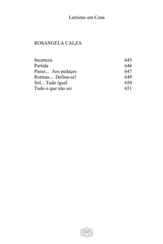 Letristas em Cena
643
ROSANGELA CALZA
Incerteza
Partida
Passo... Aos pedaços
Rotinas.... Defina-se!
Sol... Tudo igual
Tudo o que não sei
645
646
647
649
650
651
 