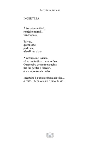 Letristas em Cena
645
INCERTEZA
A incerteza é fatal...
remédio mortal...
veneno total.
Talvez,
quem sabe,
pode ser,
não dá pra dizer.
A neblina me fascina
só se muito fina.... muito fina.
O nevoeiro denso me alucina,
me faz perder a direção,
o senso, o uso da razão.
Incerteza é a única certeza da vida...
o resto... bem, o resto é tudo ilusão.
 