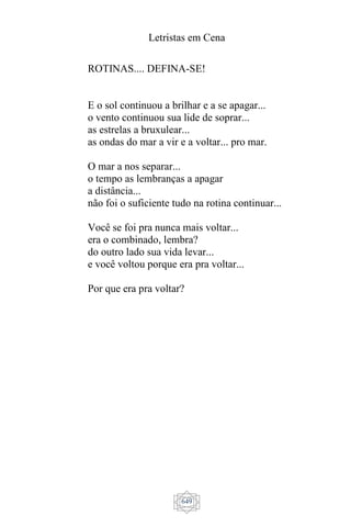 Letristas em Cena
649
ROTINAS.... DEFINA-SE!
E o sol continuou a brilhar e a se apagar...
o vento continuou sua lide de soprar...
as estrelas a bruxulear...
as ondas do mar a vir e a voltar... pro mar.
O mar a nos separar...
o tempo as lembranças a apagar
a distância...
não foi o suficiente tudo na rotina continuar...
Você se foi pra nunca mais voltar...
era o combinado, lembra?
do outro lado sua vida levar...
e você voltou porque era pra voltar...
Por que era pra voltar?
 