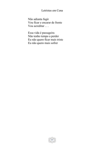 Letristas em Cena
65
Não adianta fugir
Vou ficar e encarar de frente
Vou acreditar . . .
Essa vida é passageira
Não tenho tempo a perder
Eu não quero ficar mais triste
Eu não quero mais sofrer
 